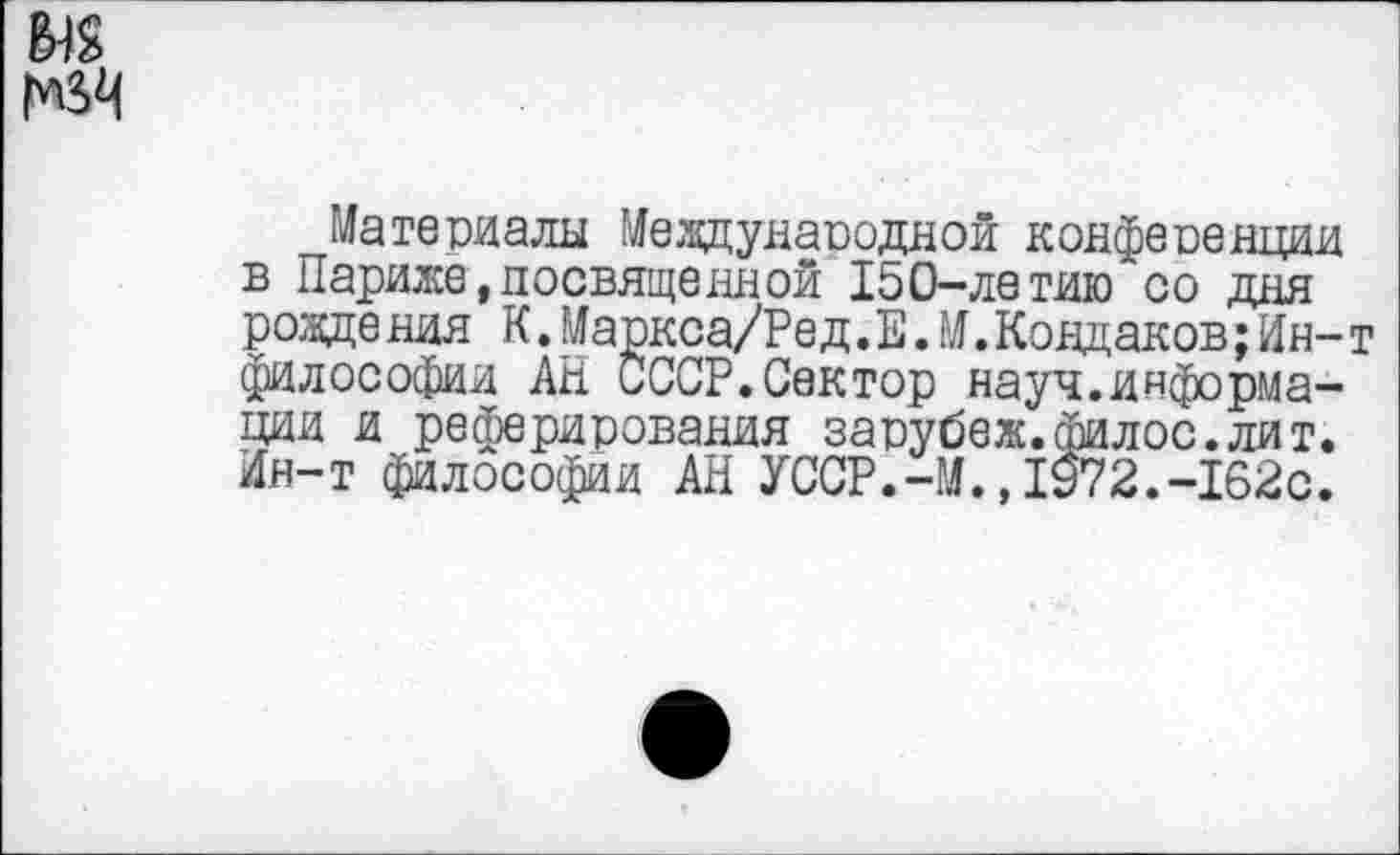 ﻿Материалы Мевдунаоодной конференции в Париже,посвященной 150-летию со дня роаде ния К.Маркса/Ред. Е. М.Кондаков;Ин-философии АН СССР.Сектор науч.информации и реферирования зарубеж.филос.лит. Ин-т философии АН УССР.-И.,1972.-162с.